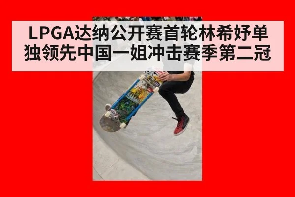 LPGA达纳公开赛首轮林希妤单独领先中国一姐冲击赛季第二冠