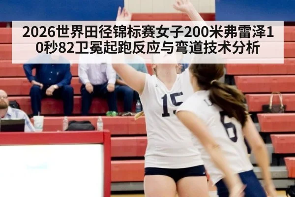 2026世界田径锦标赛女子200米弗雷泽10秒82卫冕起跑反应与弯道技术分析