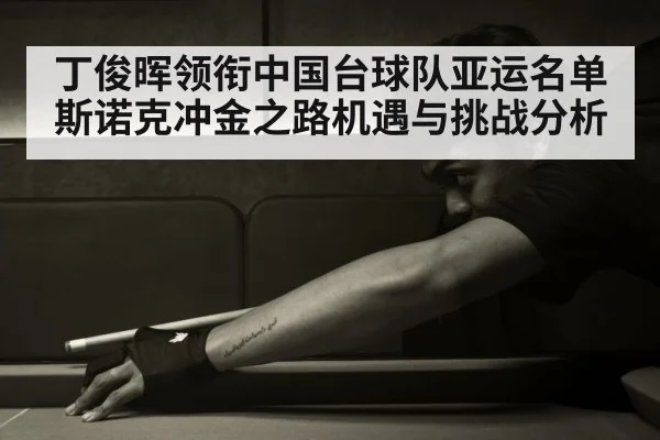 丁俊晖领衔中国台球队亚运名单 斯诺克冲金之路机遇与挑战分析