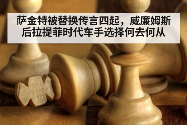 萨金特被替换传言四起,威廉姆斯后拉提菲时代车手选择何去何从
